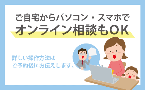 ご自宅からパソコン・スマホでオンライン相談もOK